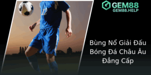 Khám Phá Thế Giới Châu Âu Bóng Đá Sức Hấp Dẫn Vượt Thời Gian Cùng GEM88 3 Bung No Giai Au Bong A Chau Au Ang Cap